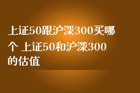上证50跟沪深300买哪个 上证50和沪深300的估值