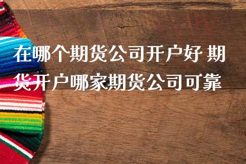 在哪个期货公司开户好 期货开户哪家期货公司可靠