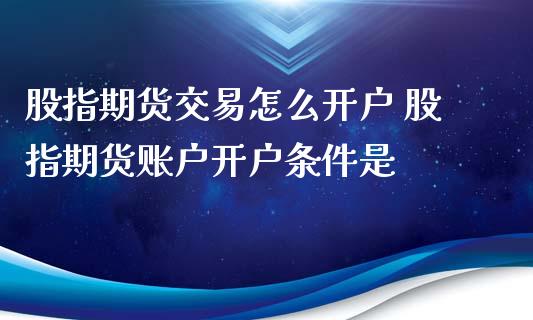 股指期货交易怎么开户 股指期货账户开户条件是