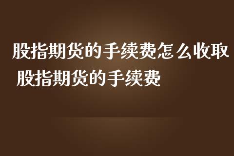 股指期货的手续费怎么收取 股指期货的手续费
