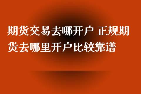期货交易去哪开户 正规期货去哪里开户比较靠谱