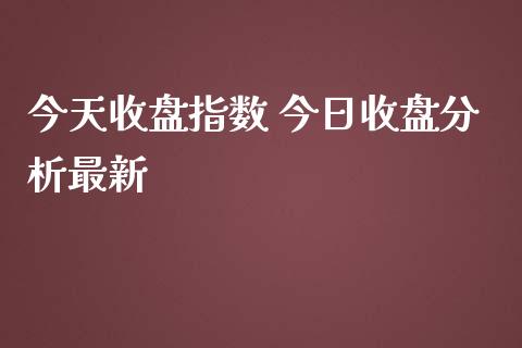 今天收盘指数 今日收盘分析最新