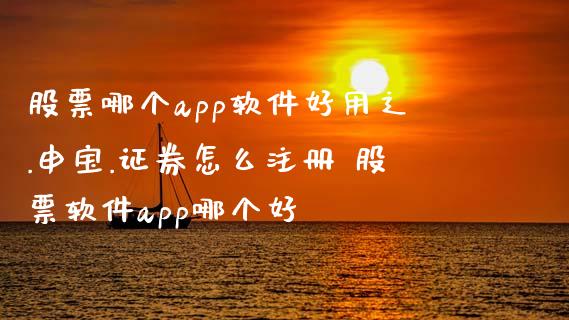股票哪个app软件好用辶.申宝.证券怎么注册 股票软件app哪个好