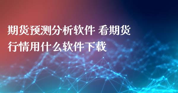 期货预测分析软件 看期货行情用什么软件下载