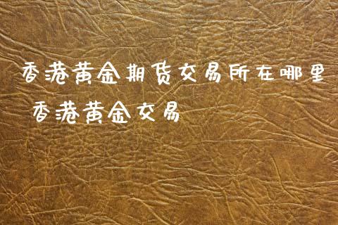 香港黄金期货交易所在哪里 香港黄金交易