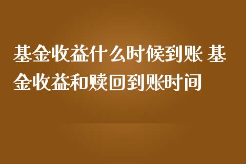 基金收益什么时候到账 基金收益和赎回到账时间