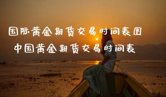 国际黄金期货交易时间表图 中国黄金期货交易时间表