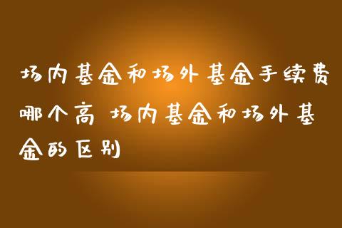 场内基金和场外基金手续费哪个高 场内基金和场外基金的区别