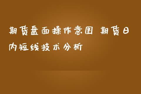 期货盘面操作意图 期货日内短线技术分析
