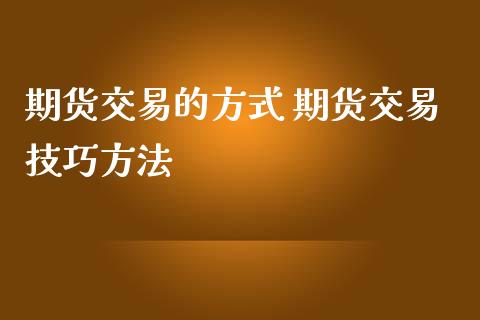 期货交易的方式 期货交易技巧方法