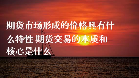 期货市场形成的价格具有什么特性 期货交易的本质和核心是什么