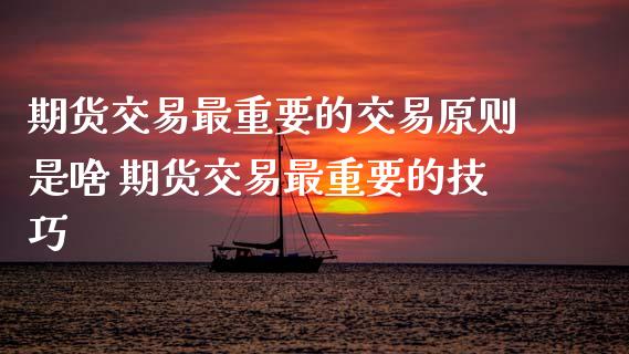 期货交易最重要的交易原则是啥 期货交易最重要的技巧
