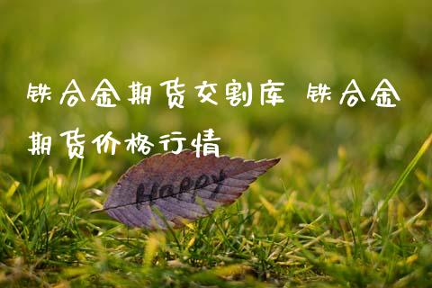 铁合金期货交割库 铁合金期货价格行情