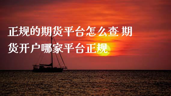 正规的期货平台怎么查 期货开户哪家平台正规