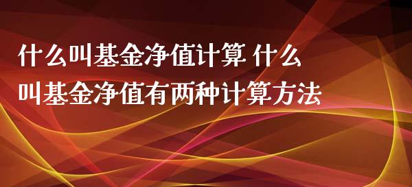 什么叫基金净值计算 什么叫基金净值有两种计算方法