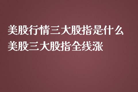 美股行情三大股指是什么 美股三大股指全线涨