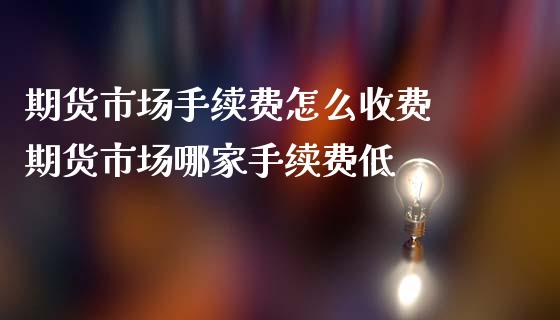 期货市场手续费怎么收费 期货市场哪家手续费低