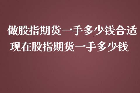 做股指期货一手多少钱合适 现在股指期货一手多少钱