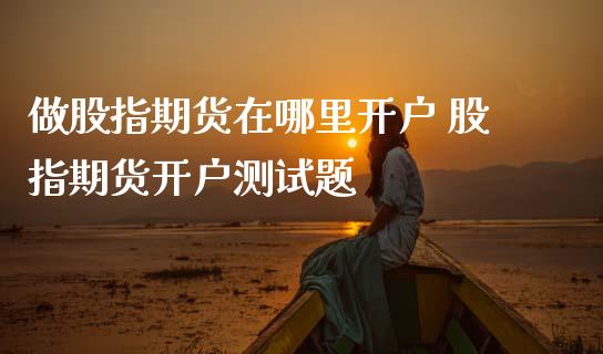 做股指期货在哪里开户 股指期货开户测