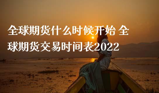 全球期货什么时候开始 全球期货交易时间表2022