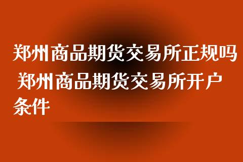 郑州商品期货交易所正规吗 郑州商品期货交易所开户条件