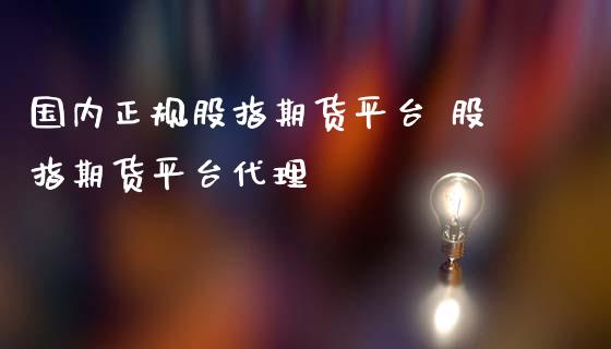 国内正规股指期货平台 股指期货平台代理