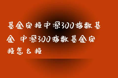 基金定投沪深300指数基金 沪深300指数基金定投怎么投