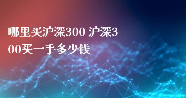 哪里买沪深300 沪深300买一手多少钱