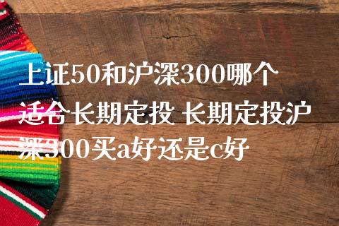上证50和沪深300哪个适合长期定投 长期定投沪深300买a好还是c好