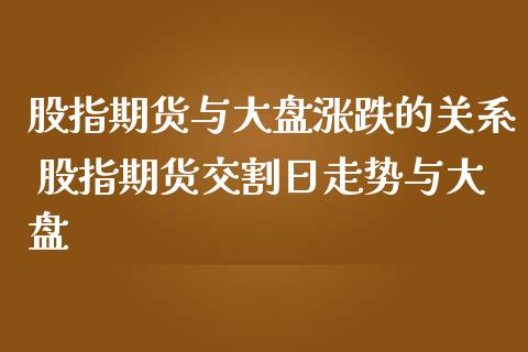 股指期货与大盘涨跌的关系 股指期货交割日走势与大盘