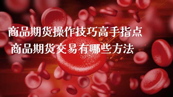 商品期货操作技巧高手指点 商品期货交易有哪些方法