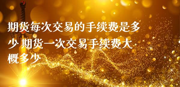 期货每次交易的手续费是多少 期货一次交易手续费大概多少