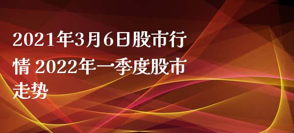 2021年3月6日股市行情 2022年一季度股市走势
