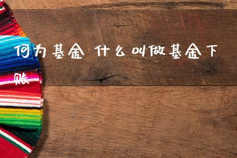 何为基金 什么叫做基金下账