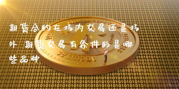期货合约在场内交易还是场外 期货交易有条件的是哪些品种