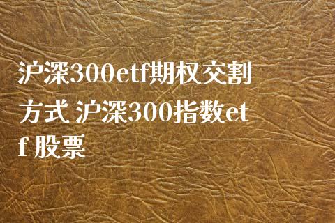 沪深300etf期权交割方式 沪深300指数etf 股票