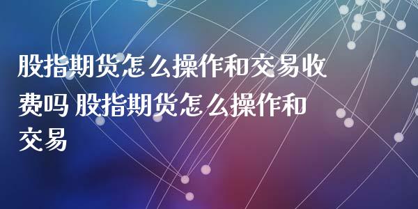 股指期货怎么操作和交易收费吗 股指期货怎么操作和交易