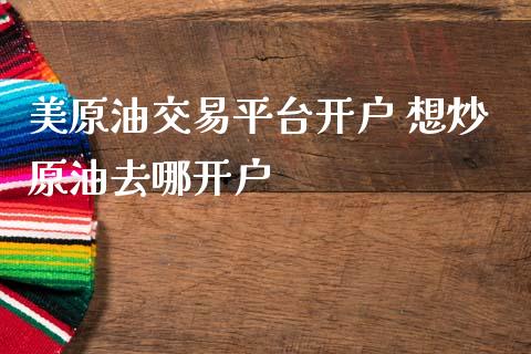 美原油交易平台开户 想炒原油去哪开户