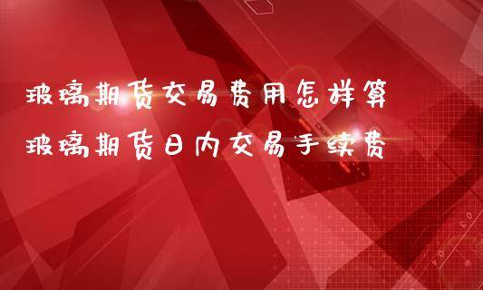 玻璃期货交易费用怎样算 玻璃期货日内交易手续费