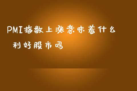 PMI指数上涨意味着什么 利好股市吗