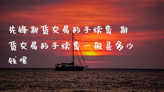 先锋期货交易的手续费 期货交易的手续费一般是多少钱呢