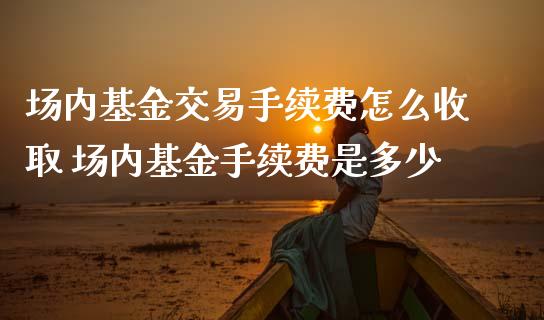 场内基金交易手续费怎么收取 场内基金手续费是多少