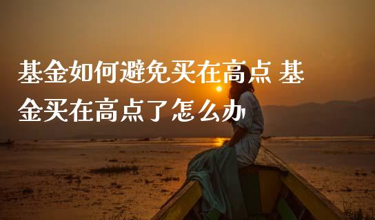 基金如何避免买在高点 基金买在高点了怎么办