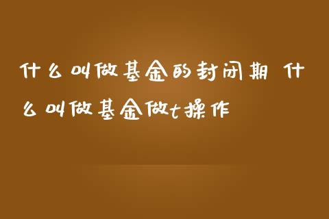 什么叫做基金的封闭期 什么叫做基金做t操作