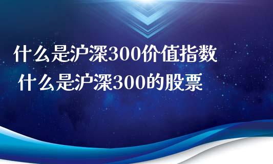 什么是沪深300价值指数 什么是沪深300的股票