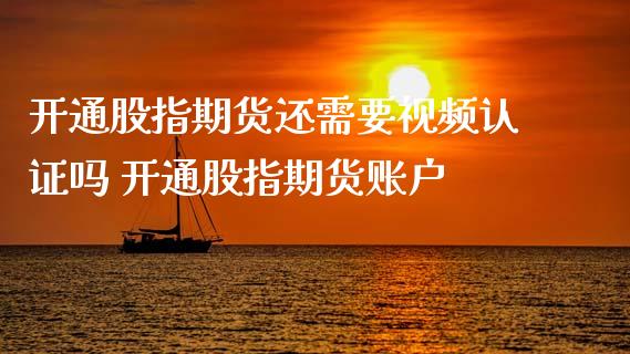 开通股指期货还需要视频认证吗 开通股指期货账户