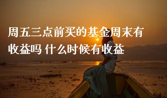 周五三点前买的基金周末有收益吗 什么时候有收益
