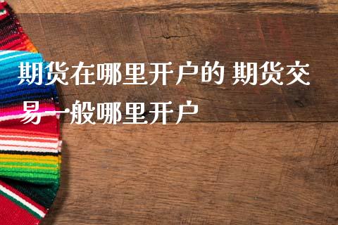 期货在哪里开户的 期货交易一般哪里开户
