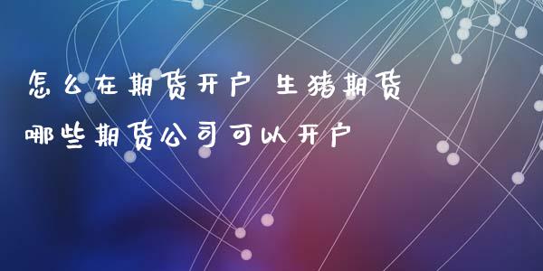 怎么在期货开户 生猪期货哪些期货公司可以开户