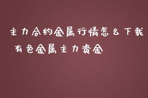 主力合约金属行情怎么下载 有色金属主力资金